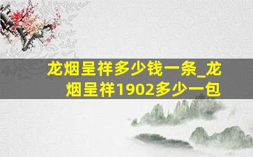 龙烟呈祥多少钱一条_龙烟呈祥1902多少一包