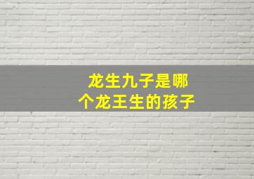 龙生九子是哪个龙王生的孩子