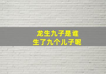 龙生九子是谁生了九个儿子呢