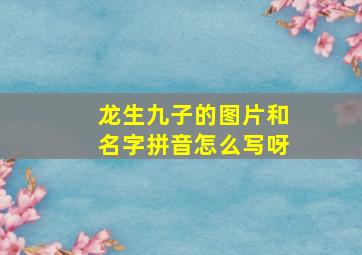 龙生九子的图片和名字拼音怎么写呀