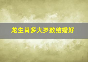 龙生肖多大岁数结婚好