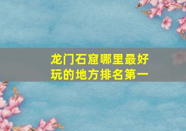 龙门石窟哪里最好玩的地方排名第一