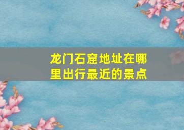 龙门石窟地址在哪里出行最近的景点