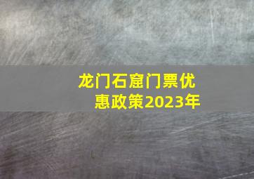 龙门石窟门票优惠政策2023年