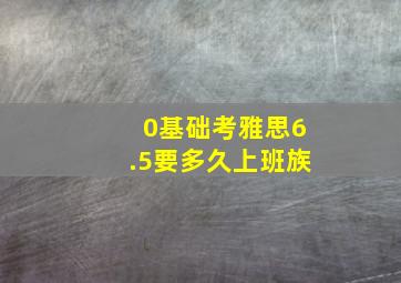 0基础考雅思6.5要多久上班族