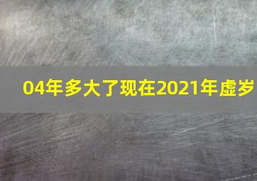 04年多大了现在2021年虚岁