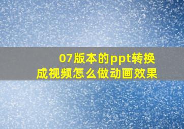 07版本的ppt转换成视频怎么做动画效果