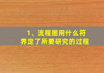 1、流程图用什么符界定了所要研究的过程