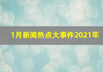 1月新闻热点大事件2021年