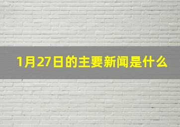 1月27日的主要新闻是什么