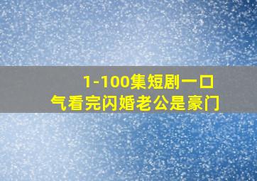 1-100集短剧一口气看完闪婚老公是豪门