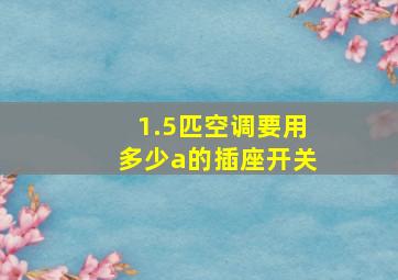 1.5匹空调要用多少a的插座开关