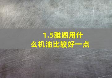 1.5雅阁用什么机油比较好一点