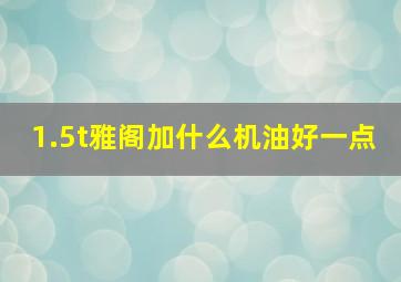 1.5t雅阁加什么机油好一点