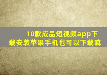 10款成品短视频app下载安装苹果手机也可以下载嘛