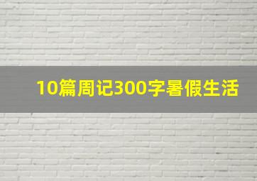 10篇周记300字暑假生活