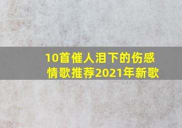 10首催人泪下的伤感情歌推荐2021年新歌