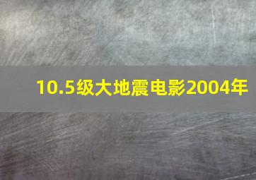 10.5级大地震电影2004年