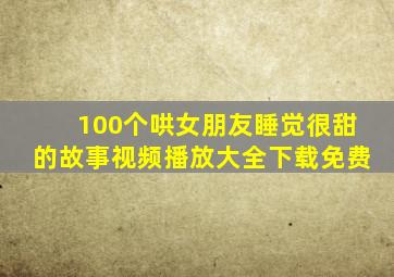 100个哄女朋友睡觉很甜的故事视频播放大全下载免费