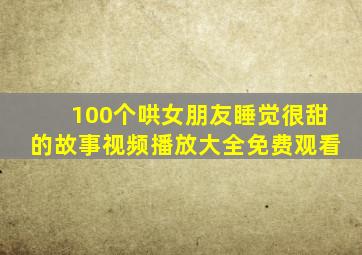 100个哄女朋友睡觉很甜的故事视频播放大全免费观看