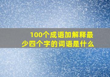 100个成语加解释最少四个字的词语是什么