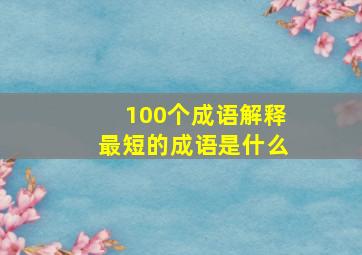 100个成语解释最短的成语是什么