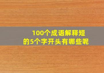 100个成语解释短的5个字开头有哪些呢