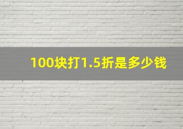 100块打1.5折是多少钱