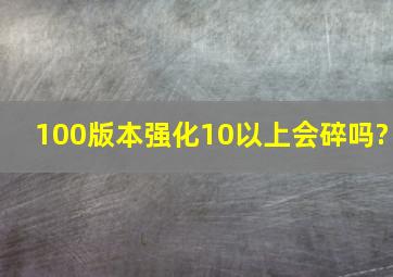 100版本强化10以上会碎吗?