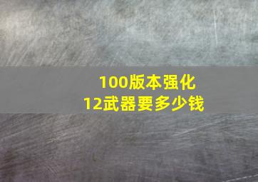 100版本强化12武器要多少钱