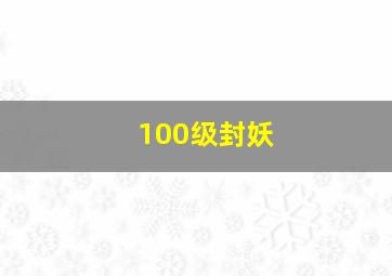 100级封妖