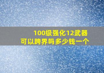 100级强化12武器可以跨界吗多少钱一个