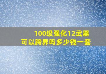 100级强化12武器可以跨界吗多少钱一套