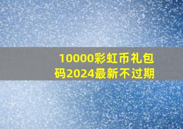 10000彩虹币礼包码2024最新不过期