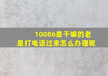 10086是干嘛的老是打电话过来怎么办理呢