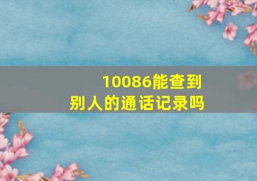 10086能查到别人的通话记录吗