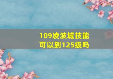 109凌波城技能可以到125级吗