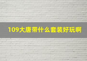 109大唐带什么套装好玩啊