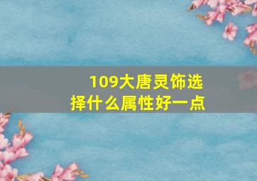 109大唐灵饰选择什么属性好一点