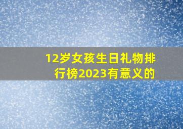 12岁女孩生日礼物排行榜2023有意义的