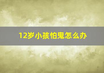 12岁小孩怕鬼怎么办