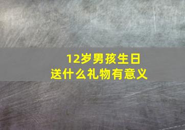 12岁男孩生日送什么礼物有意义