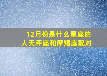 12月份是什么星座的人天秤座和摩羯座配对