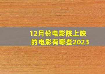 12月份电影院上映的电影有哪些2023