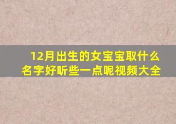 12月出生的女宝宝取什么名字好听些一点呢视频大全