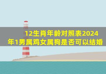 12生肖年龄对照表2024年1男属鸡女属狗是否可以结婚