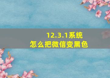 12.3.1系统怎么把微信变黑色