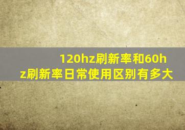 120hz刷新率和60hz刷新率日常使用区别有多大