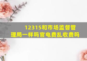 12315和市场监督管理局一样吗官电费乱收费吗