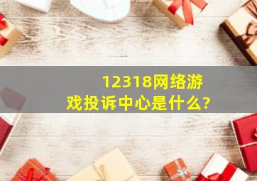 12318网络游戏投诉中心是什么?